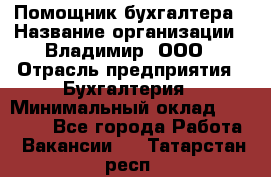 Помощник бухгалтера › Название организации ­ Владимир, ООО › Отрасль предприятия ­ Бухгалтерия › Минимальный оклад ­ 50 000 - Все города Работа » Вакансии   . Татарстан респ.